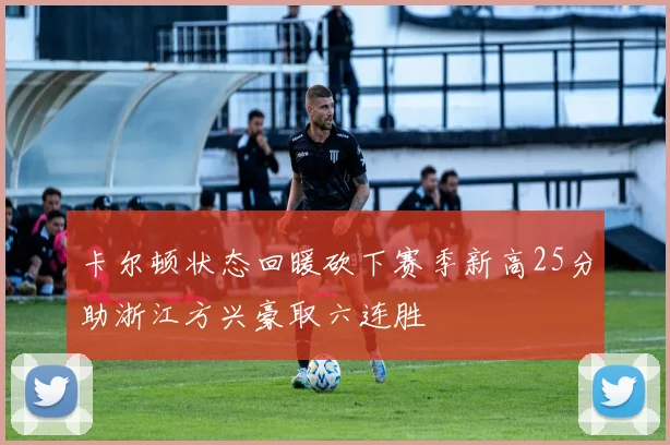 卡尔顿状态回暖砍下赛季新高25分助浙江方兴豪取六连胜