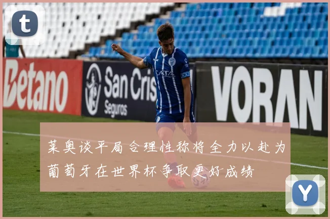莱奥谈平局合理性称将全力以赴为葡萄牙在世界杯争取更好成绩