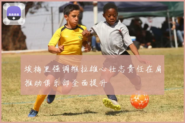 埃梅里强调维拉雄心壮志责任在肩推动俱乐部全面提升