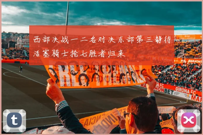 西部决战一二名对决东部第三静待活塞骑士抢七胜者归来