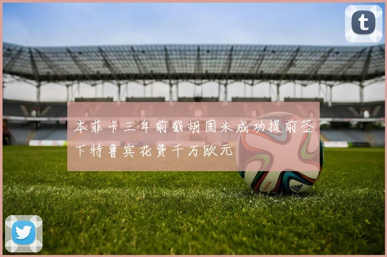 本菲卡三年前截胡国米成功提前签下特鲁宾花费千万欧元