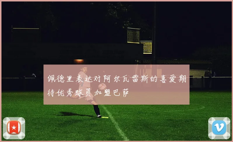 佩德里表达对阿尔瓦雷斯的喜爱期待优秀球员加盟巴萨