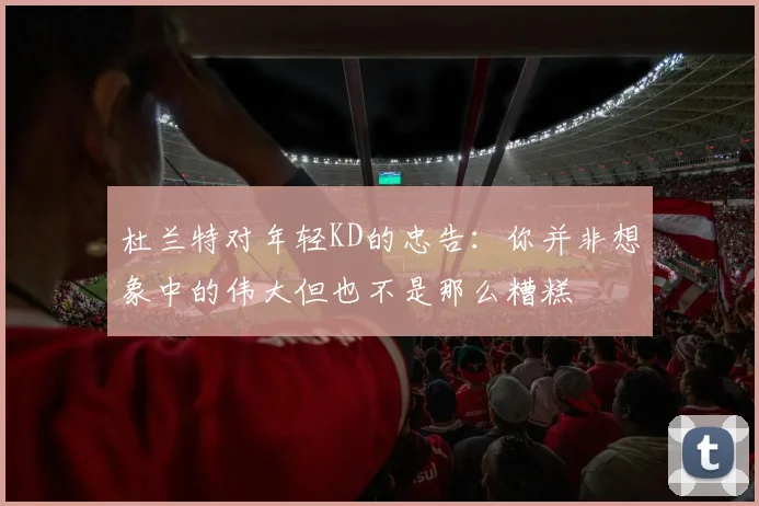 杜兰特对年轻KD的忠告：你并非想象中的伟大但也不是那么糟糕