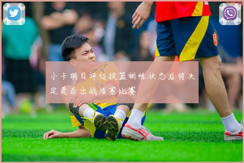 小卡明日评估投篮训练状态后将决定是否出战活塞比赛
