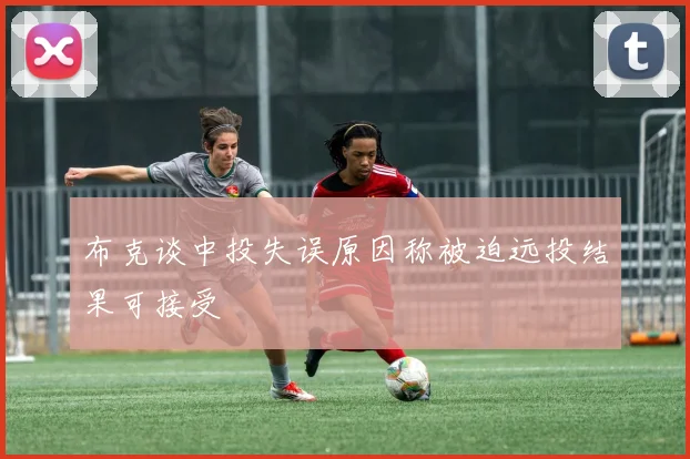布克谈中投失误原因称被迫远投结果可接受