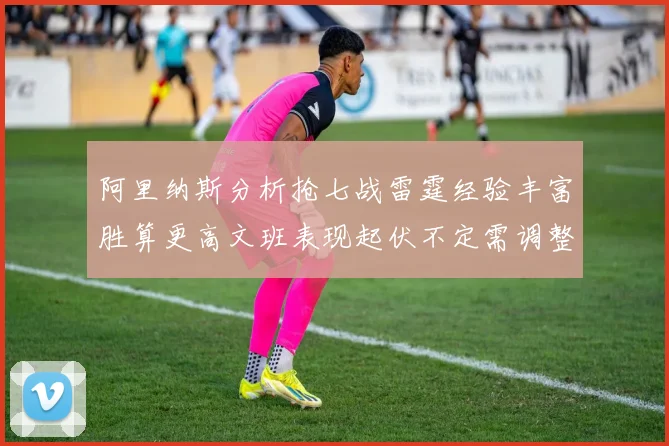阿里纳斯分析抢七战雷霆经验丰富胜算更高文班表现起伏不定需调整