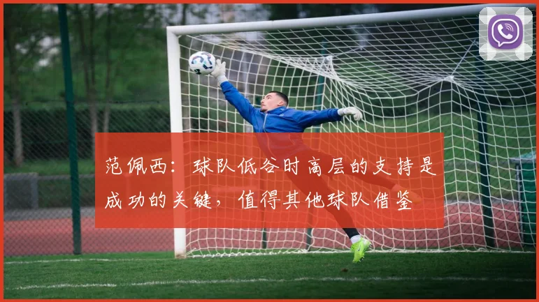 范佩西：球队低谷时高层的支持是成功的关键，值得其他球队借鉴