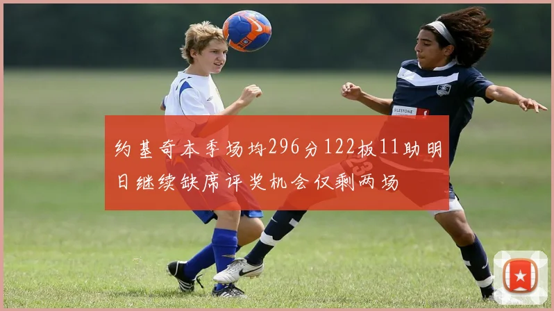 约基奇本季场均296分122板11助明日继续缺席评奖机会仅剩两场