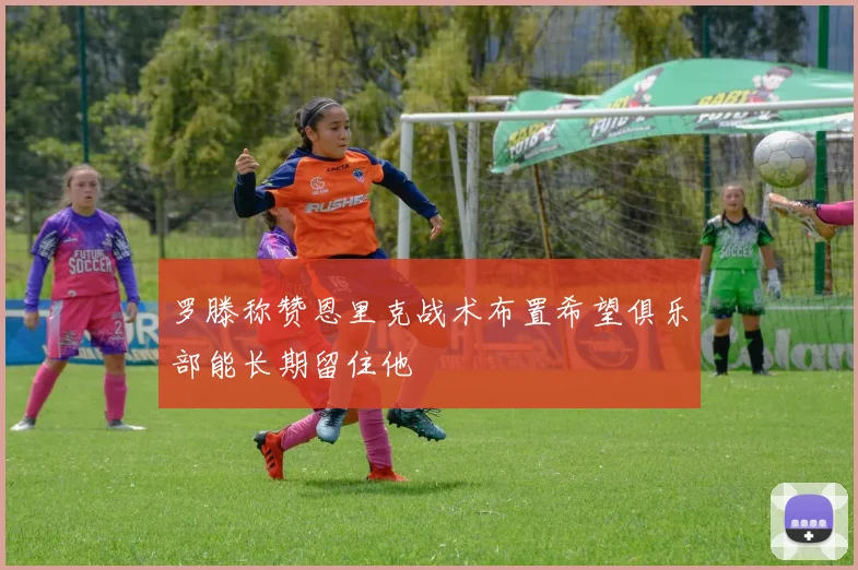 罗滕称赞恩里克战术布置希望俱乐部能长期留住他