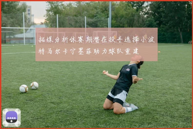 拓媒分析休赛期潜在投手选择小波特马尔卡宁墨菲助力球队重建