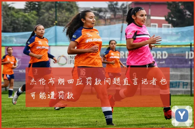 杰伦布朗回应罚款问题直言记者也可能遭罚款