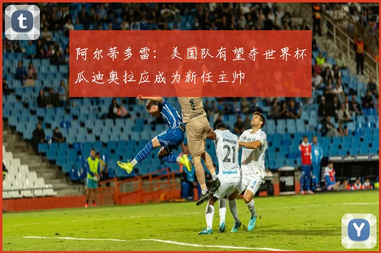 阿尔蒂多雷：美国队有望夺世界杯瓜迪奥拉应成为新任主帅