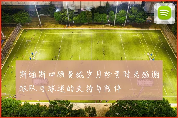 斯通斯回顾曼城岁月珍贵时光感谢球队与球迷的支持与陪伴