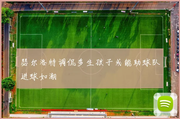 瑟尔洛特调侃多生孩子或能助球队进球如潮